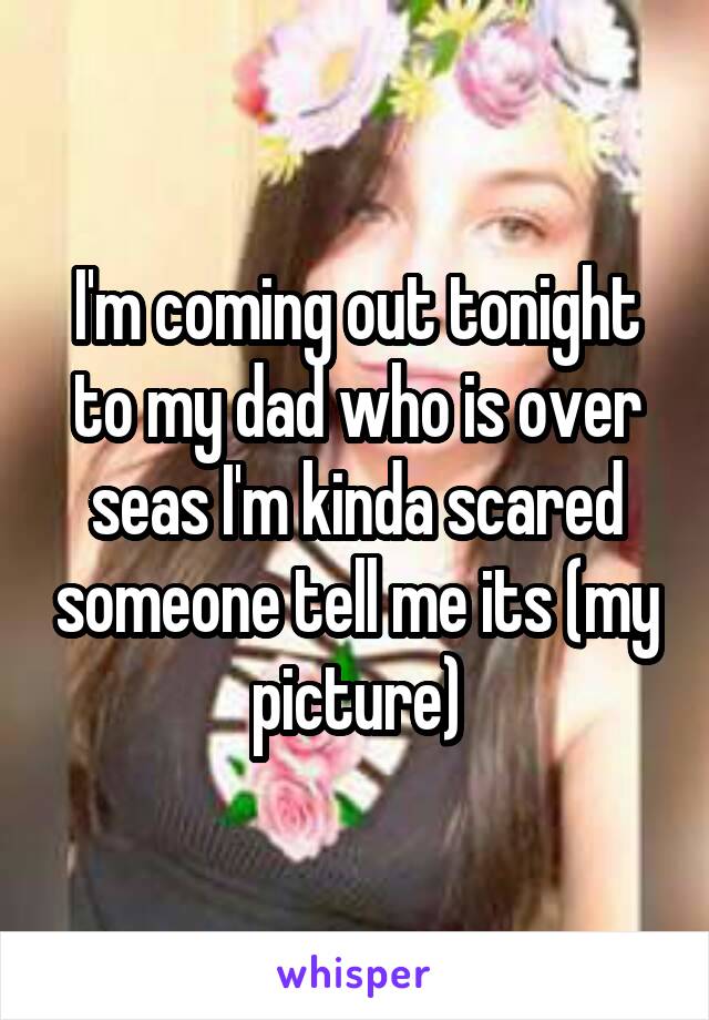 I'm coming out tonight to my dad who is over seas I'm kinda scared someone tell me its (my picture)