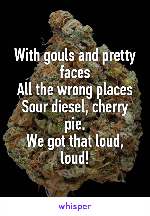 With gouls and pretty faces
All the wrong places
Sour diesel, cherry pie.
We got that loud, loud!