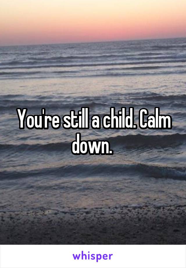 You're still a child. Calm down. 