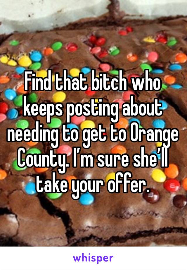 Find that bitch who keeps posting about needing to get to Orange County. I’m sure she’ll take your offer. 