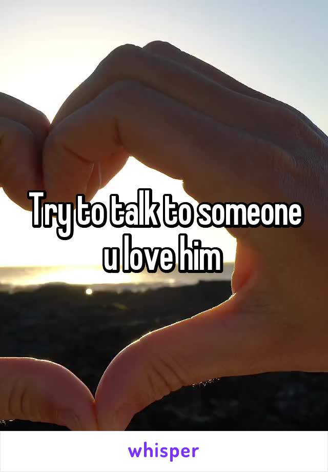 Try to talk to someone u love him 