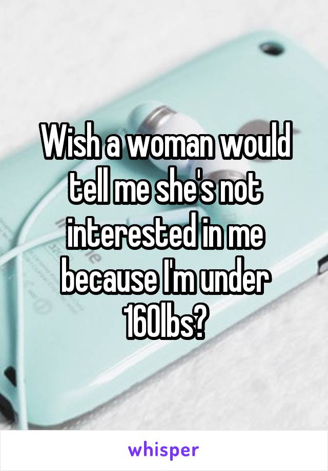 Wish a woman would tell me she's not interested in me because I'm under 160lbs?