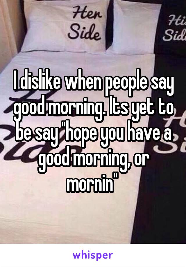 I dislike when people say good morning. Its yet to be say "hope you have a good morning, or mornin" 