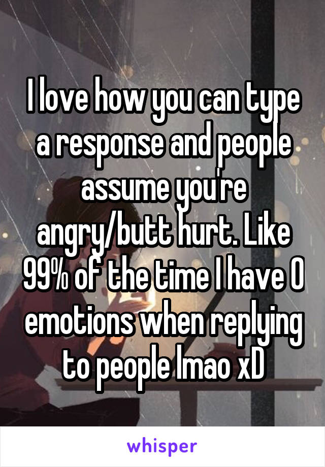 I love how you can type a response and people assume you're angry/butt hurt. Like 99% of the time I have 0 emotions when replying to people lmao xD