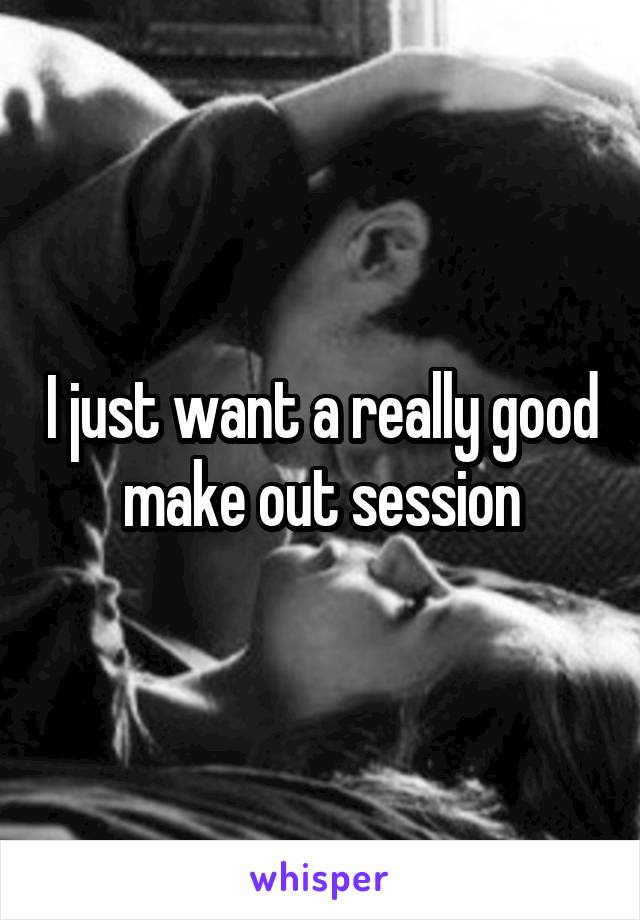 I just want a really good make out session
