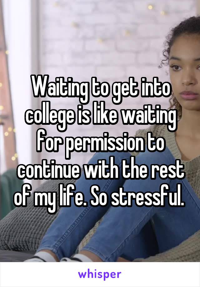 Waiting to get into college is like waiting for permission to continue with the rest of my life. So stressful. 