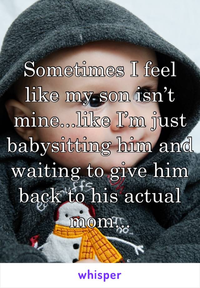 Sometimes I feel like my son isn’t mine...like I’m just babysitting him and waiting to give him back to his actual mom...