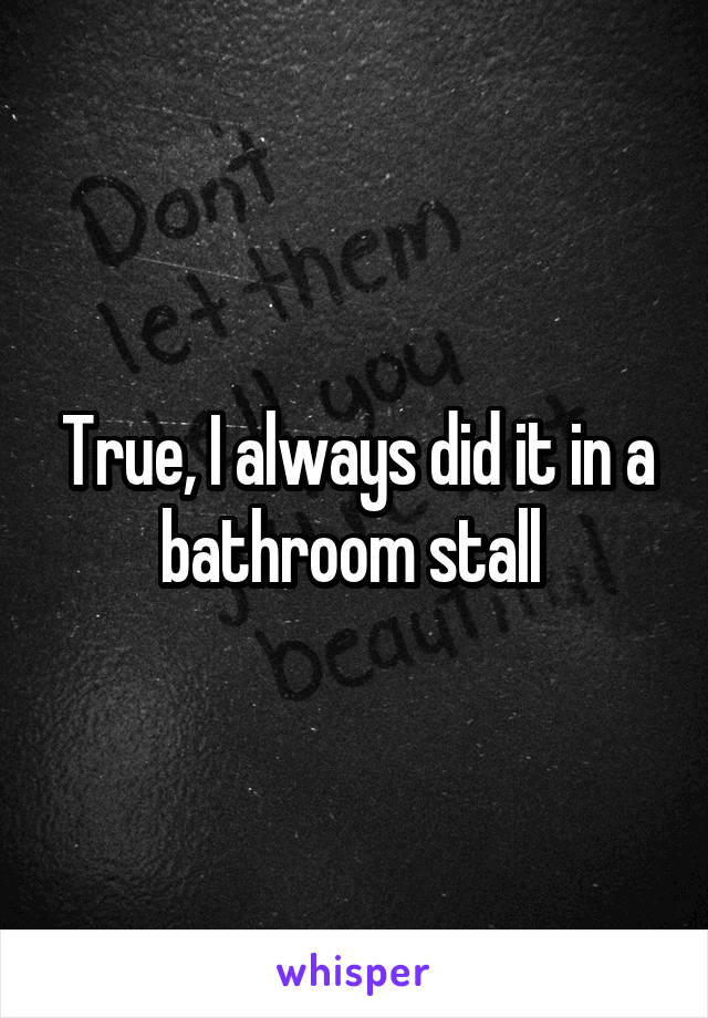 True, I always did it in a bathroom stall 