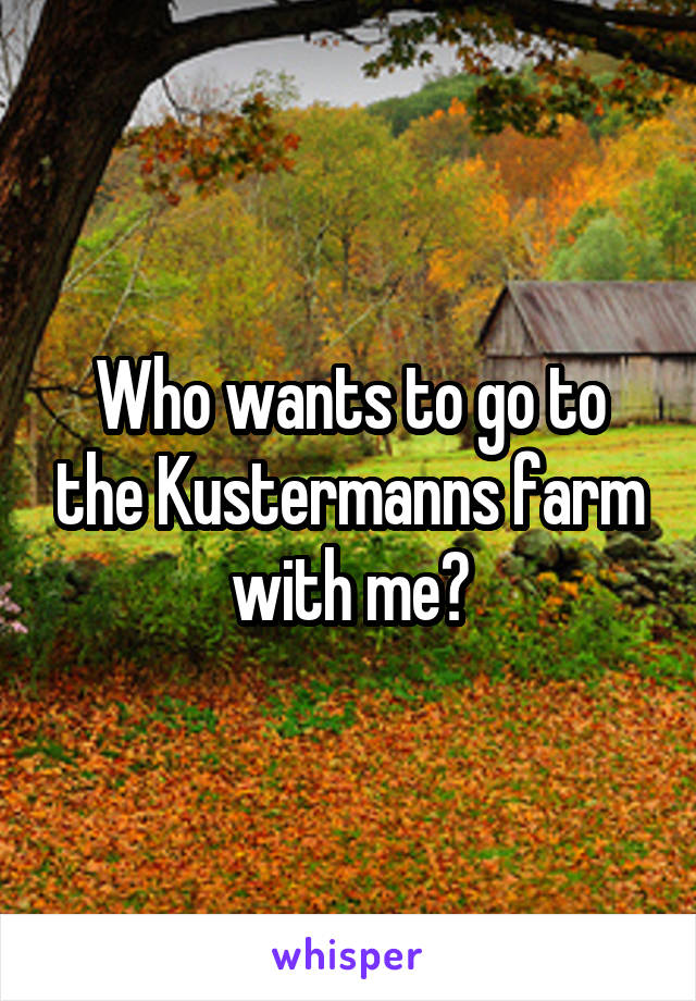 Who wants to go to the Kustermanns farm with me?