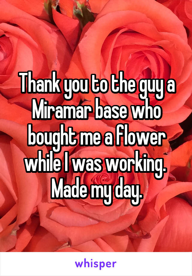 Thank you to the guy a Miramar base who bought me a flower while I was working.  Made my day.