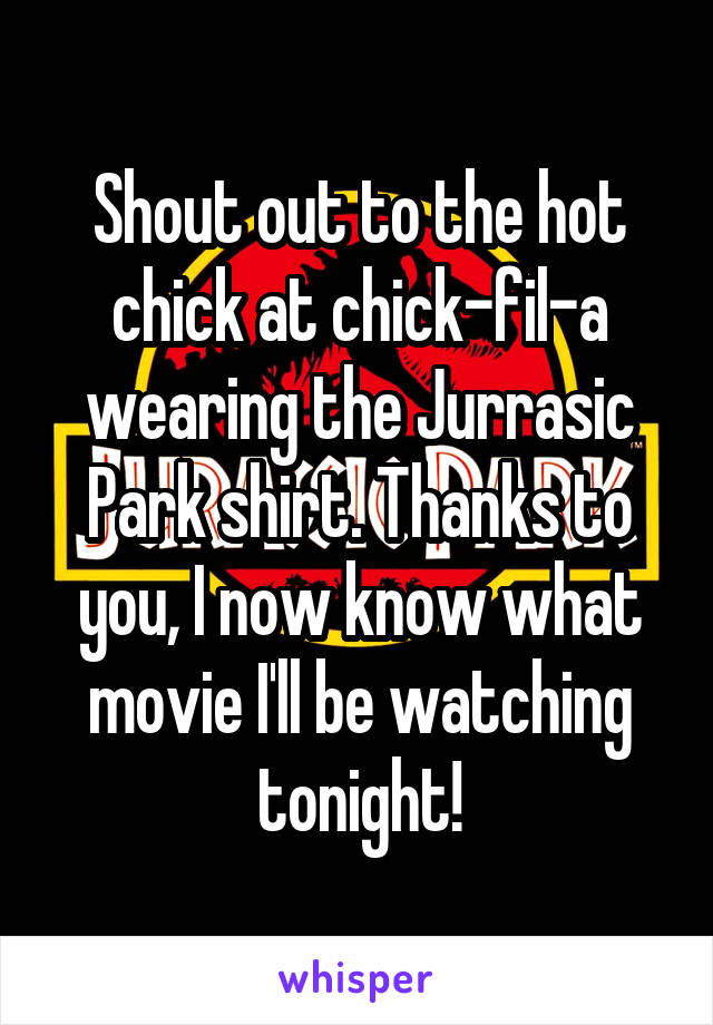 Shout out to the hot chick at chick-fil-a wearing the Jurrasic Park shirt. Thanks to you, I now know what movie I'll be watching tonight!