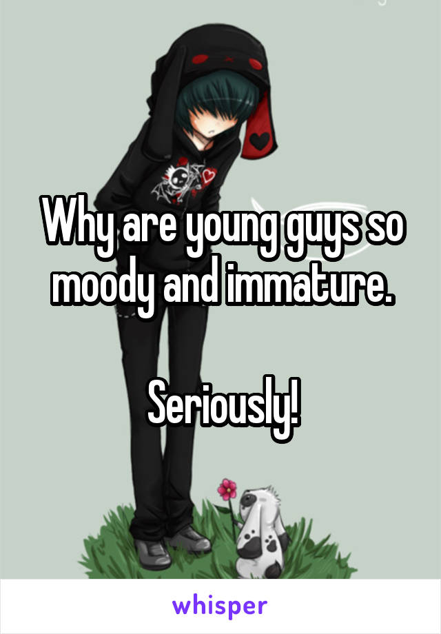 Why are young guys so moody and immature.

Seriously!