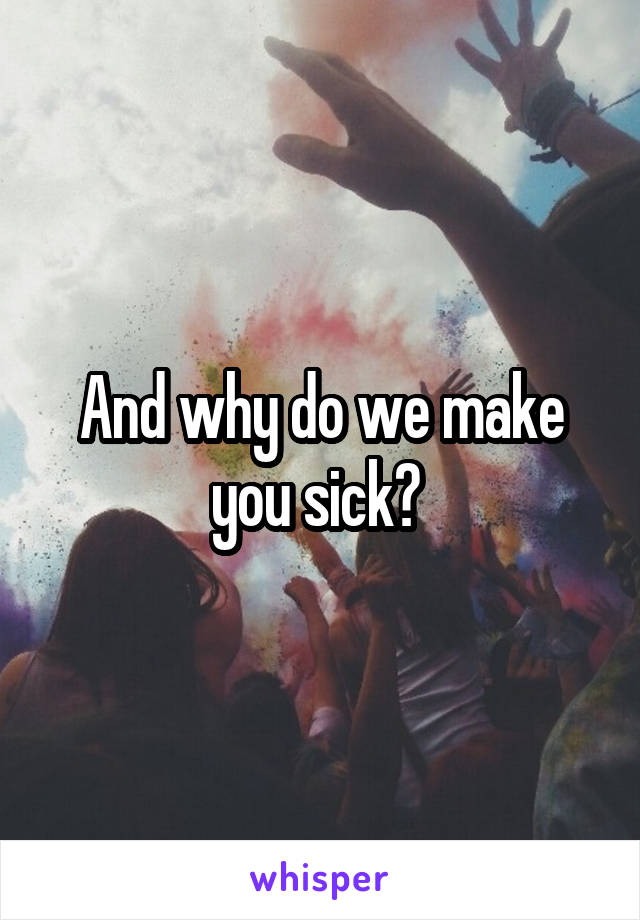 And why do we make you sick? 