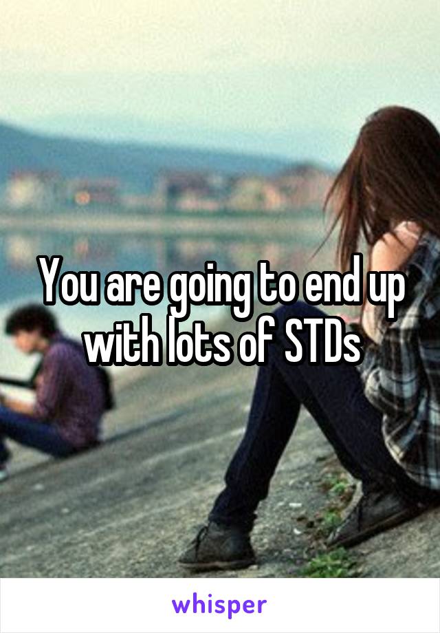 You are going to end up with lots of STDs