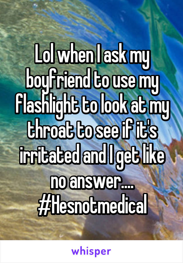 Lol when I ask my boyfriend to use my flashlight to look at my throat to see if it's irritated and I get like no answer.... #Hesnotmedical