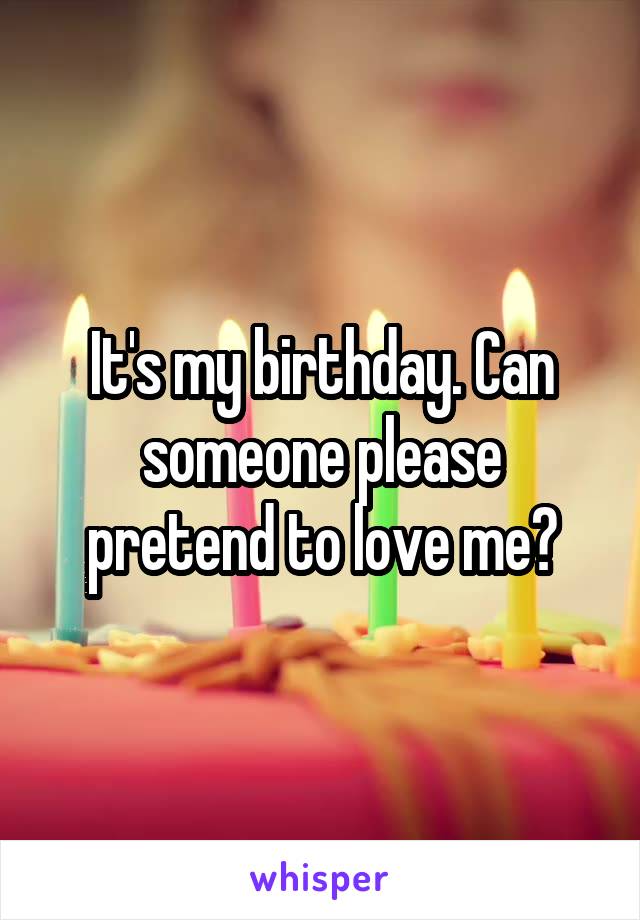 It's my birthday. Can someone please pretend to love me?
