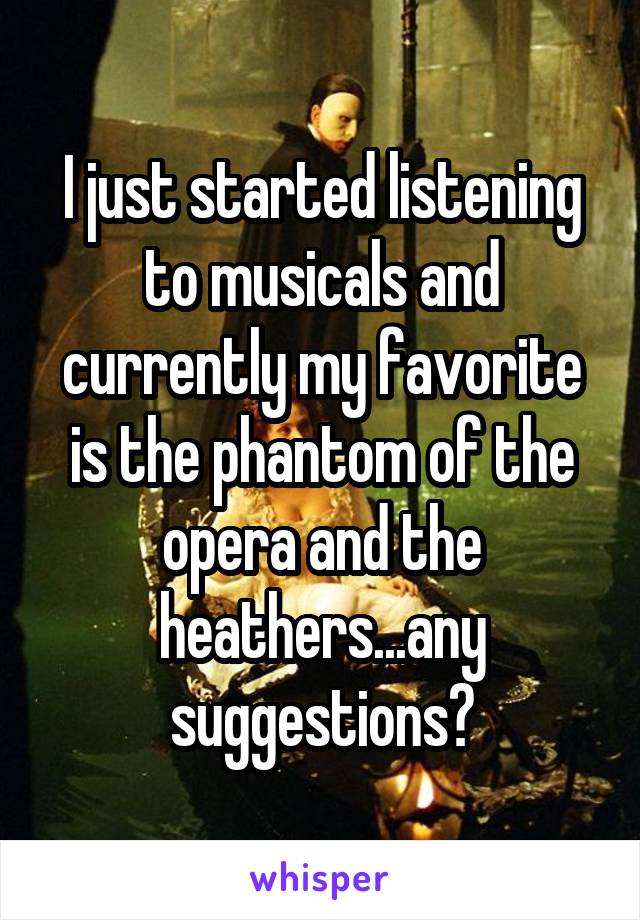 I just started listening to musicals and currently my favorite is the phantom of the opera and the heathers...any suggestions?