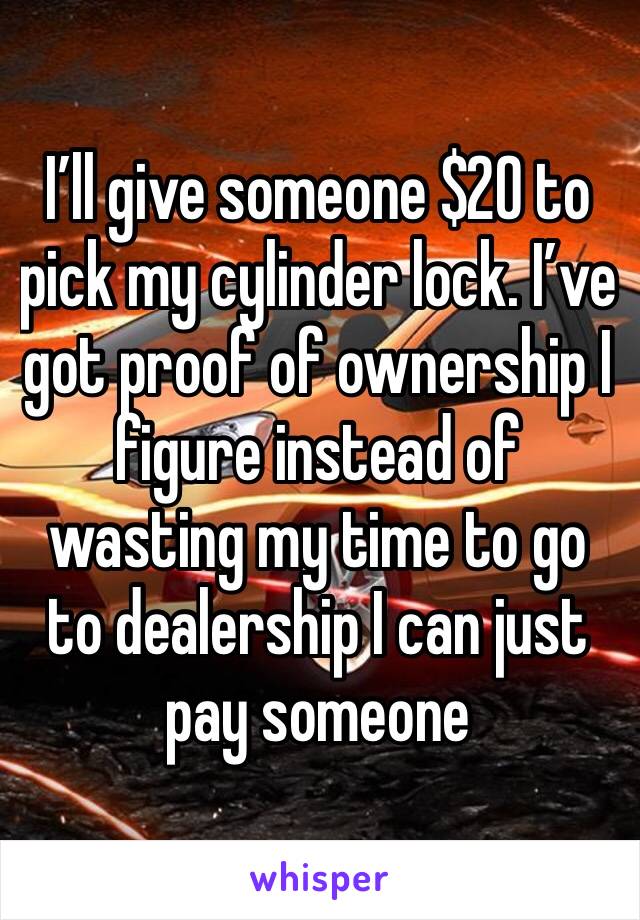 I’ll give someone $20 to pick my cylinder lock. I’ve got proof of ownership I figure instead of wasting my time to go to dealership I can just pay someone