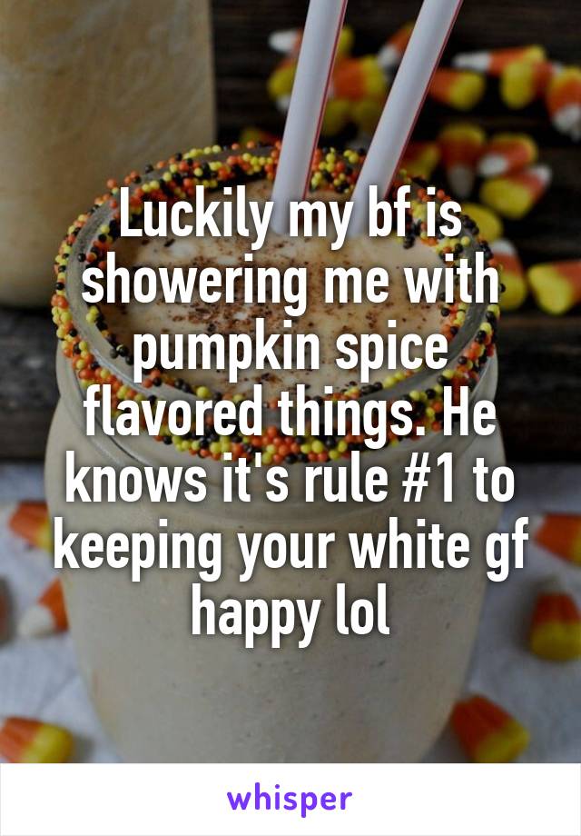 Luckily my bf is showering me with pumpkin spice flavored things. He knows it's rule #1 to keeping your white gf happy lol