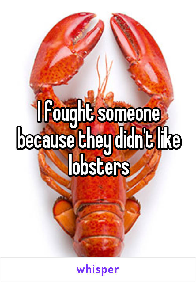 I fought someone because they didn't like lobsters