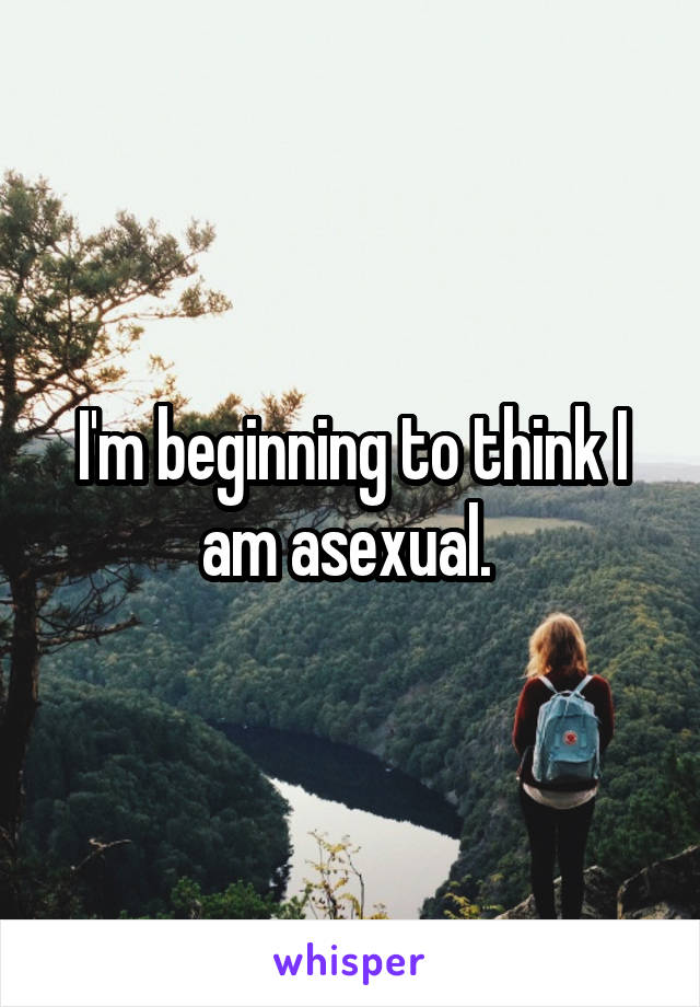 I'm beginning to think I am asexual. 