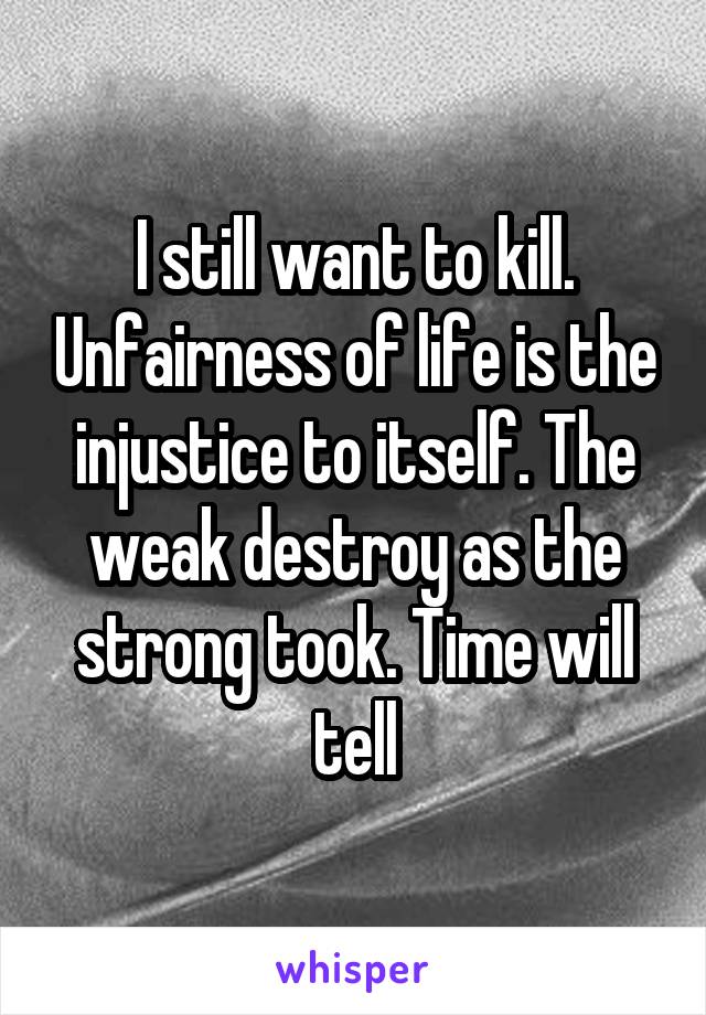 I still want to kill. Unfairness of life is the injustice to itself. The weak destroy as the strong took. Time will tell