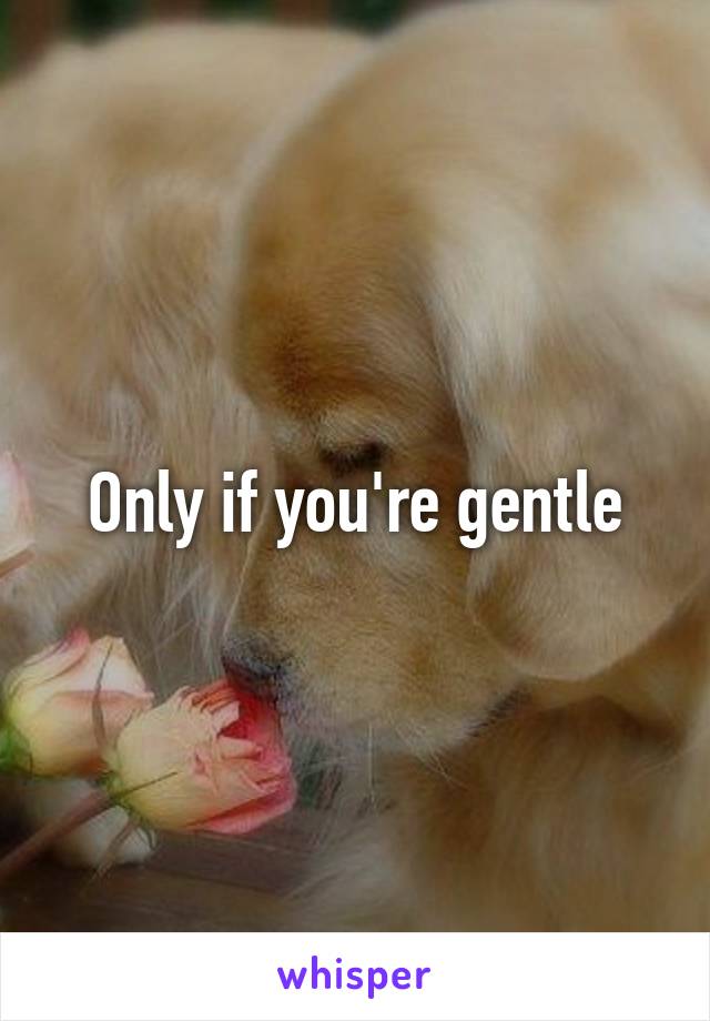 Only if you're gentle