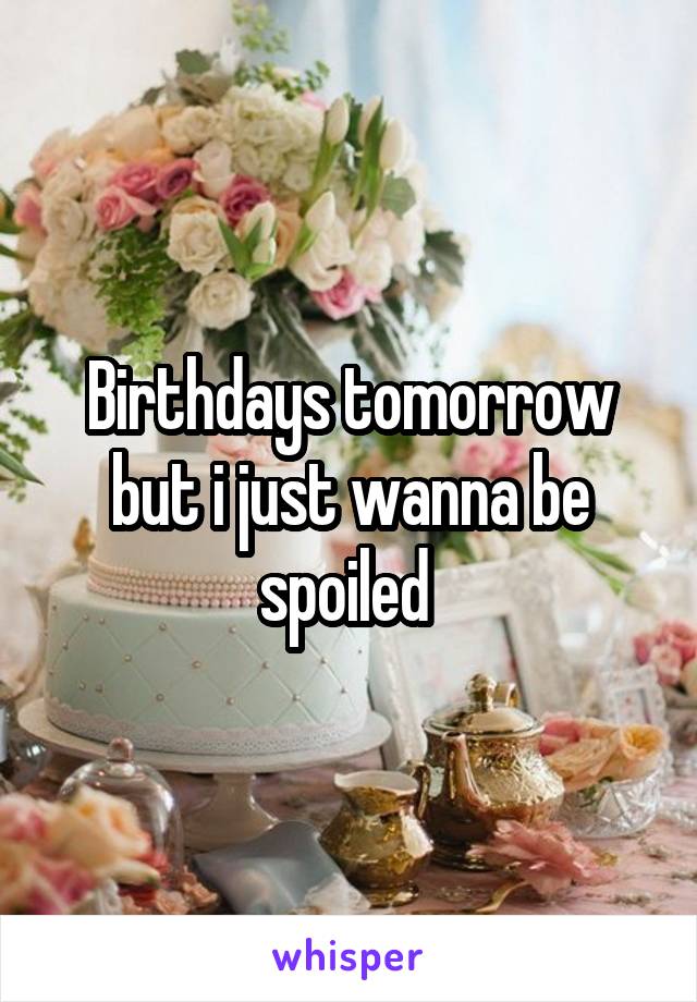 Birthdays tomorrow but i just wanna be spoiled 