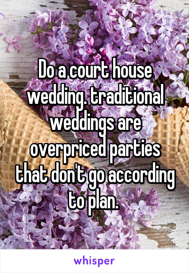 Do a court house wedding. traditional weddings are overpriced parties that don't go according to plan. 