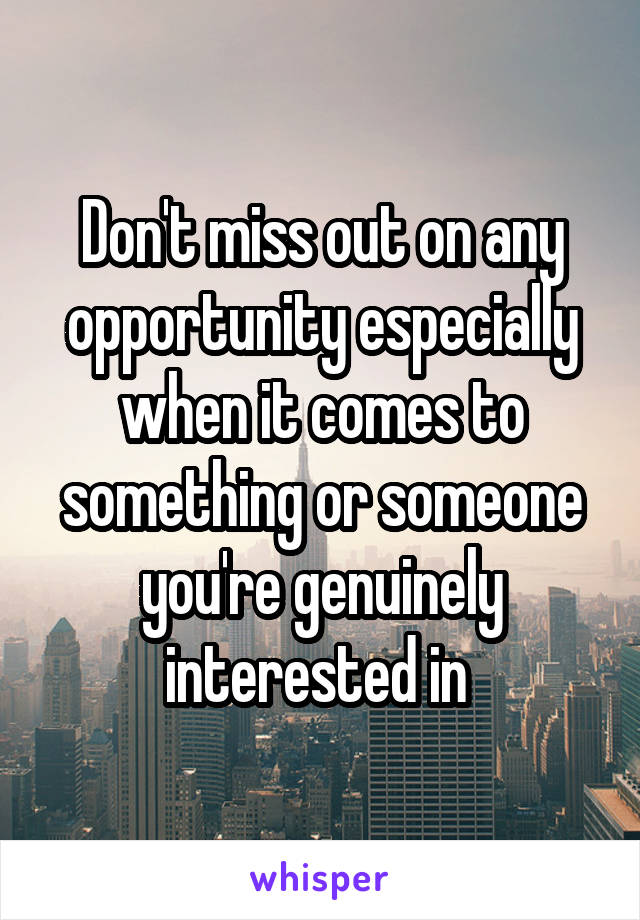 Don't miss out on any opportunity especially when it comes to something or someone you're genuinely interested in 