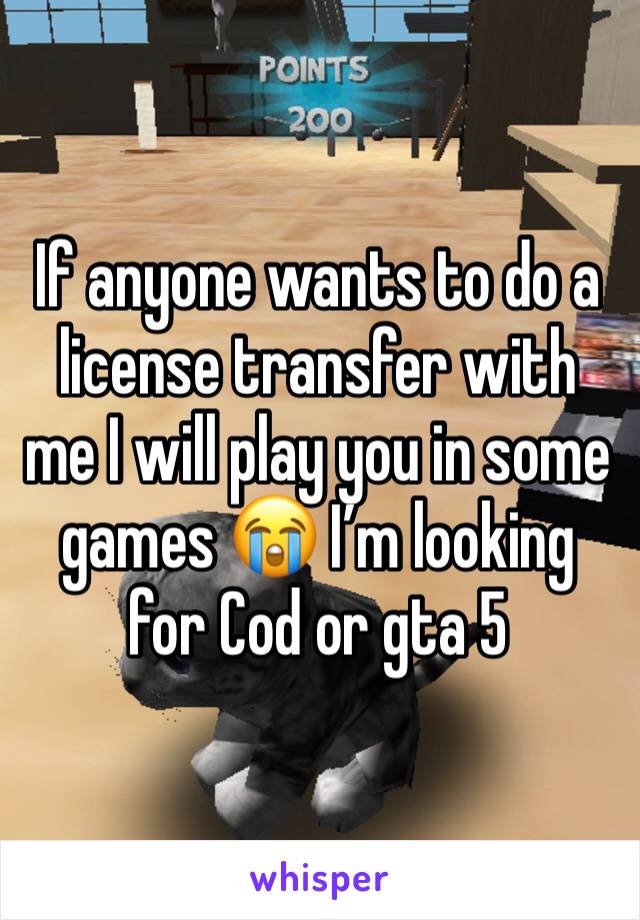 If anyone wants to do a license transfer with me I will play you in some games 😭 I’m looking for Cod or gta 5