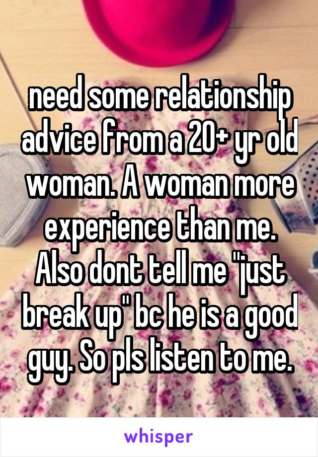 need some relationship advice from a 20+ yr old woman. A woman more experience than me. Also dont tell me "just break up" bc he is a good guy. So pls listen to me.