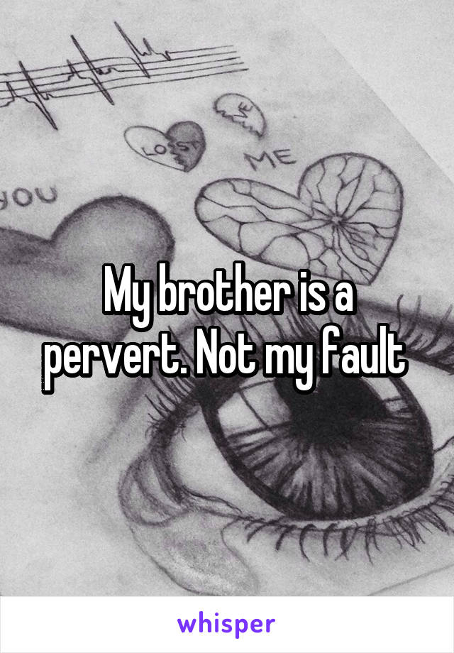 My brother is a pervert. Not my fault 