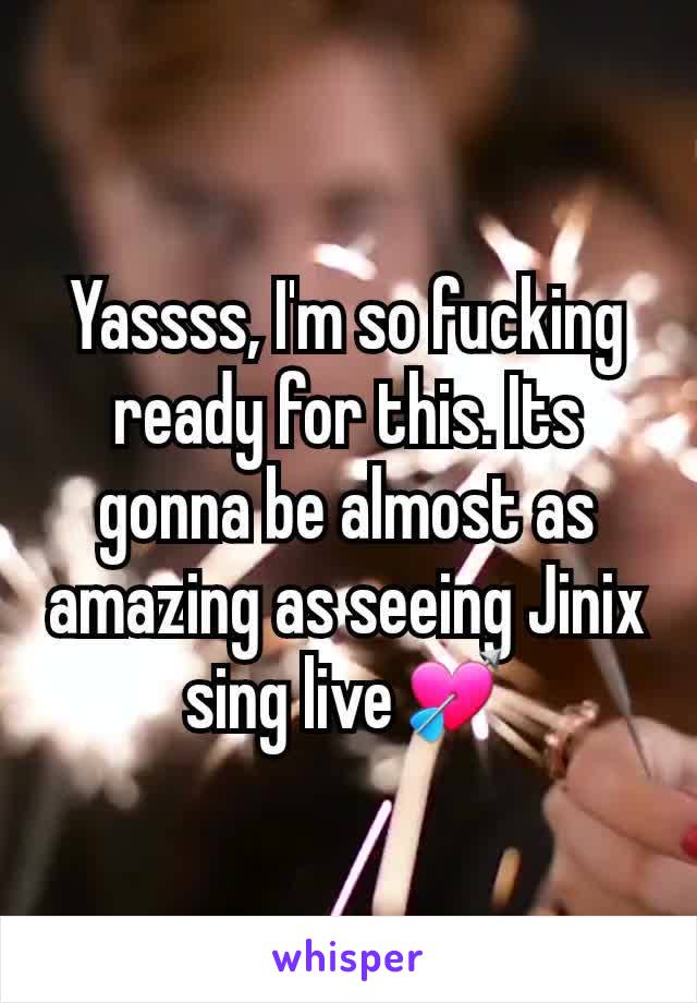 Yassss, I'm so fucking ready for this. Its gonna be almost as amazing as seeing Jinix sing live💘