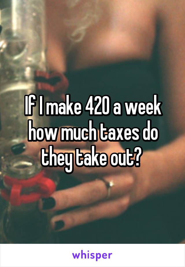 If I make 420 a week how much taxes do they take out? 