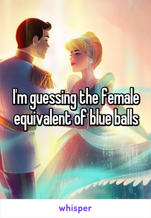 I'm guessing the female equivalent of blue balls