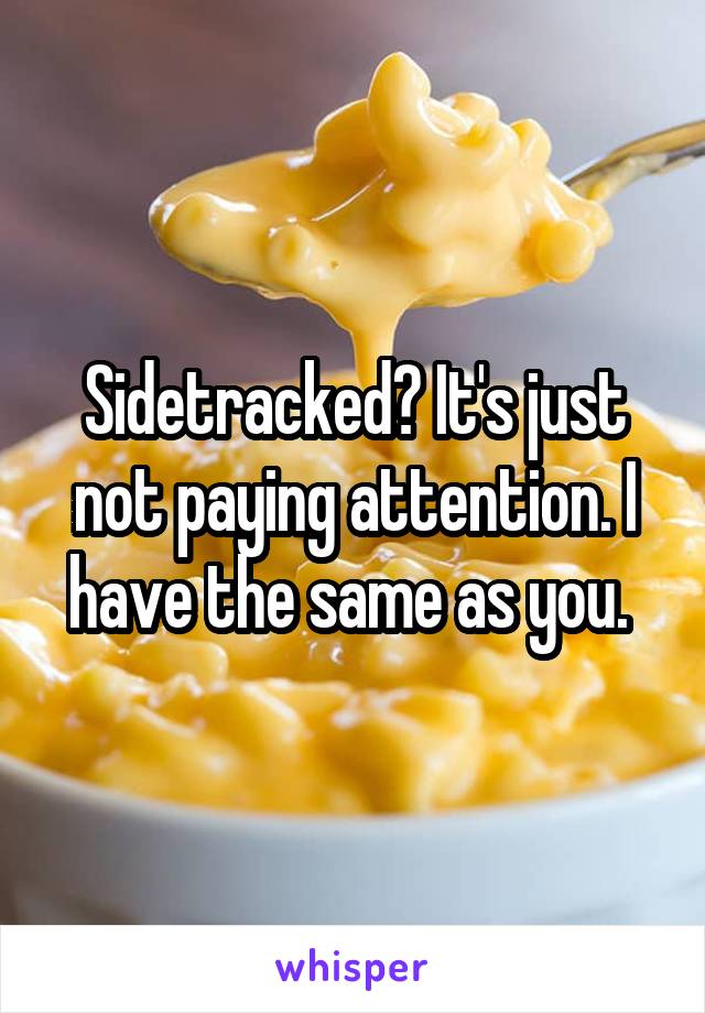 Sidetracked? It's just not paying attention. I have the same as you. 