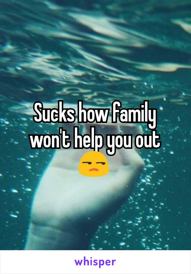 Sucks how family won't help you out 😒 