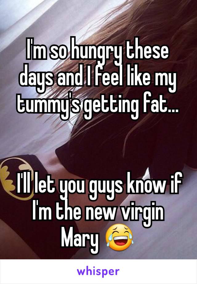 I'm so hungry these days and I feel like my tummy's getting fat...


 I'll let you guys know if I'm the new virgin Mary 😂