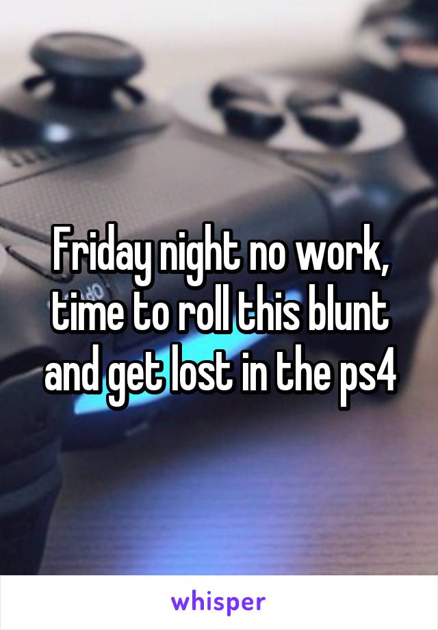Friday night no work, time to roll this blunt and get lost in the ps4