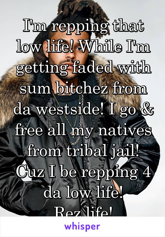 I'm repping that low life! While I'm getting faded with sum bitchez from da westside! I go & free all my natives from tribal jail! Cuz I be repping 4 da low life!
Rez life!