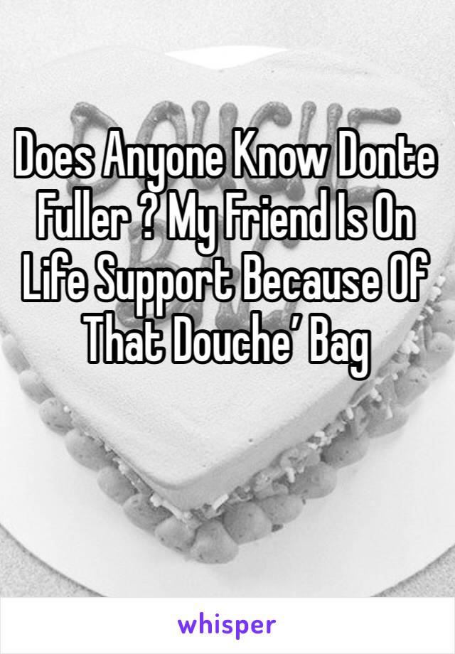Does Anyone Know Donte Fuller ? My Friend Is On Life Support Because Of That Douche’ Bag 