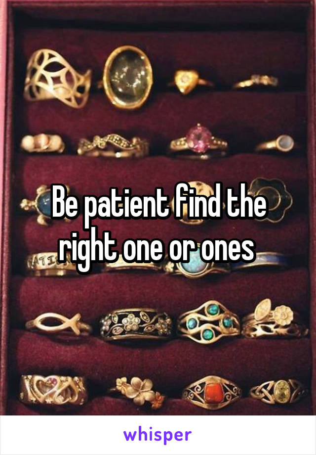 Be patient find the right one or ones 