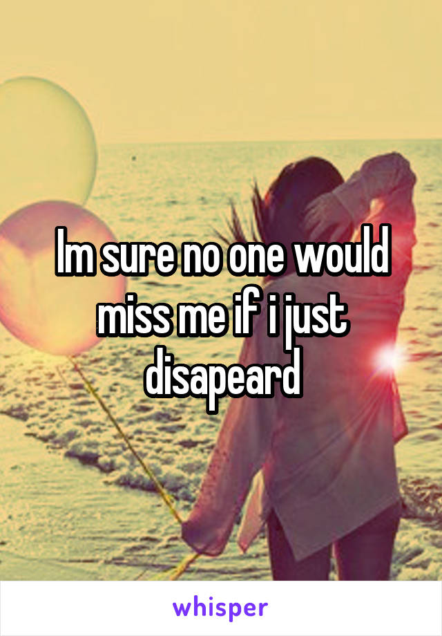 Im sure no one would miss me if i just disapeard