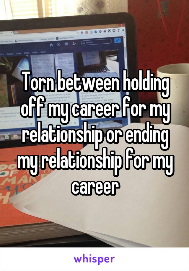 Torn between holding off my career for my relationship or ending my relationship for my career