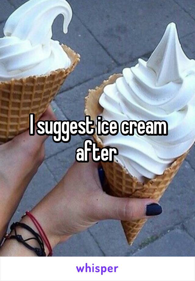 I suggest ice cream after 