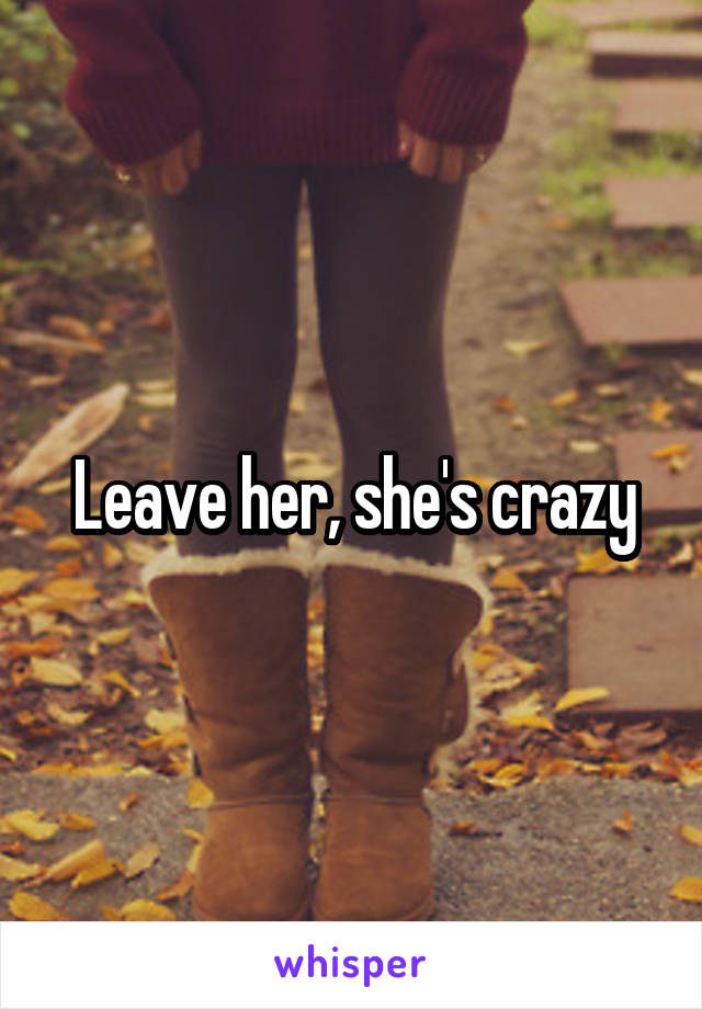 Leave her, she's crazy