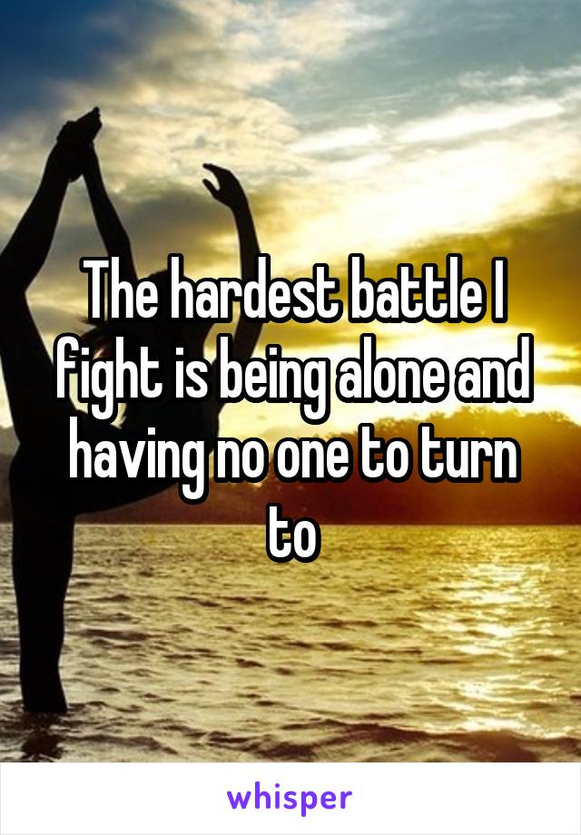 The hardest battle I fight is being alone and having no one to turn to