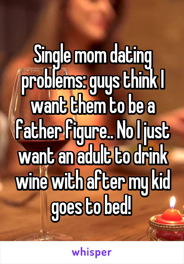 Single mom dating problems: guys think I want them to be a father figure.. No I just want an adult to drink wine with after my kid goes to bed! 