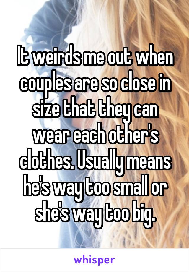 It weirds me out when couples are so close in size that they can wear each other's clothes. Usually means he's way too small or she's way too big.